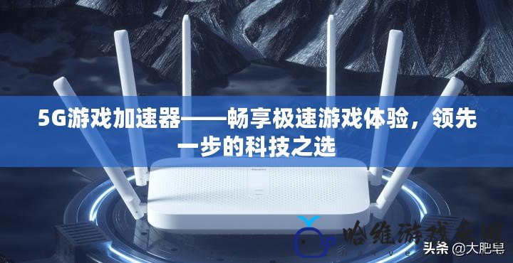 5G游戲加速器——暢享極速游戲體驗，領先一步的科技之選