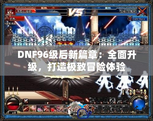 DNF96級后新篇章：全面升級，打造極致冒險體驗