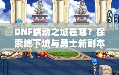 DNF蠕動之城在哪？探索地下城與勇士新副本的神秘世界