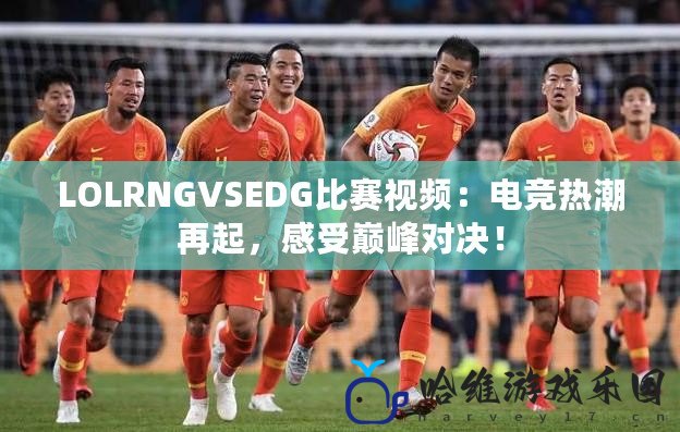 LOLRNGVSEDG比賽視頻：電競熱潮再起，感受巔峰對決！