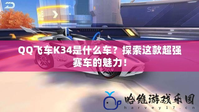 QQ飛車K34是什么車？探索這款超強(qiáng)賽車的魅力！