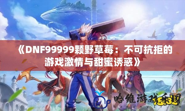 《DNF99999顆野草莓：不可抗拒的游戲激情與甜蜜誘惑》