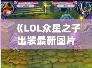 《LOL眾星之子出裝最新圖片高清解析，助你輕松掌控游戲節奏！》