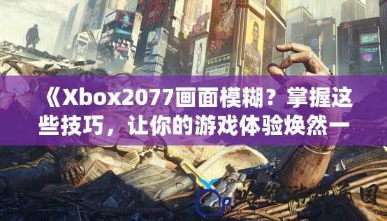 《Xbox2077畫面模糊？掌握這些技巧，讓你的游戲體驗煥然一新！》