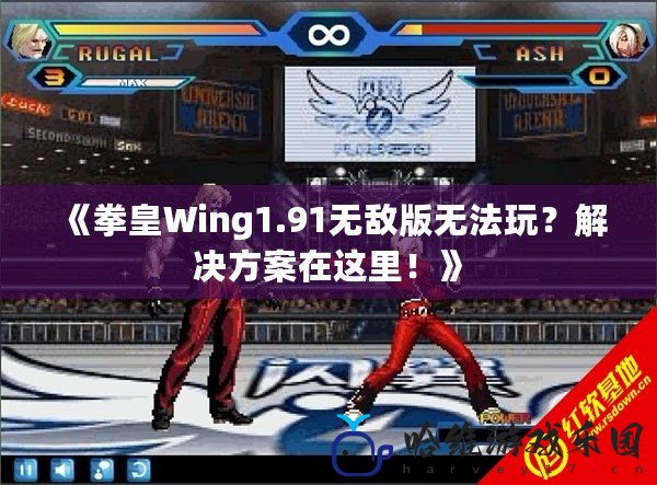 《拳皇Wing1.91無敵版無法玩？解決方案在這里！》