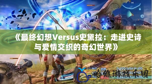 《最終幻想Versus史黛拉：走進(jìn)史詩與愛情交織的奇幻世界》