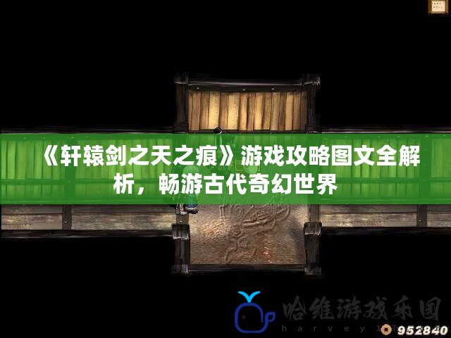 《軒轅劍之天之痕》游戲攻略圖文全解析，暢游古代奇幻世界