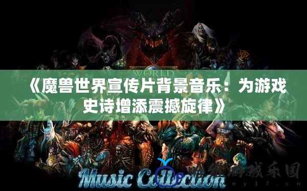 《魔獸世界宣傳片背景音樂：為游戲史詩增添震撼旋律》