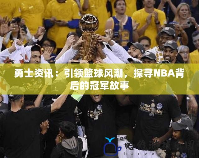 勇士資訊：引領(lǐng)籃球風潮，探尋NBA背后的冠軍故事