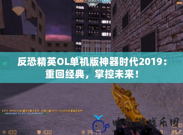 反恐精英OL單機版神器時代2019：重回經典，掌控未來！