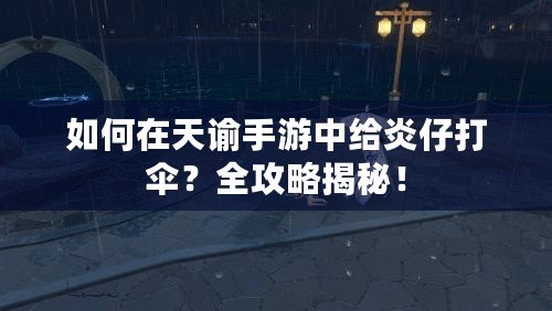 如何在天諭手游中給炎仔打傘？全攻略揭秘！