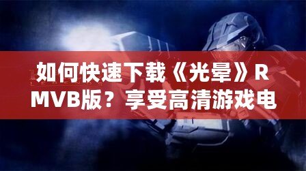 如何快速下載《光暈》RMVB版？享受高清游戲電影的極致體驗