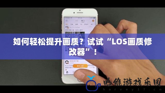 如何輕松提升畫質？試試“LOS畫質修改器”！