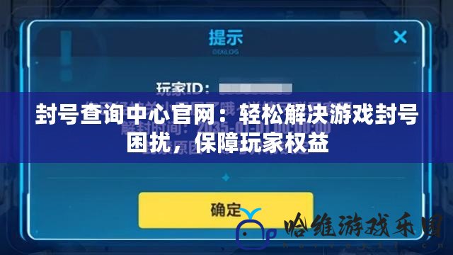 封號查詢中心官網(wǎng)：輕松解決游戲封號困擾，保障玩家權(quán)益