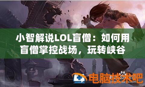 小智解說LOL盲僧：如何用盲僧掌控戰(zhàn)場，玩轉(zhuǎn)峽谷