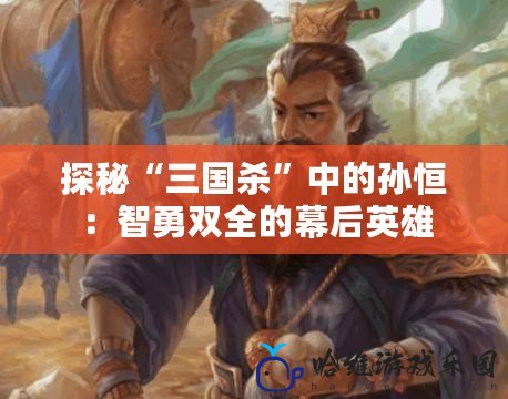 探秘“三國殺”中的孫恒：智勇雙全的幕后英雄