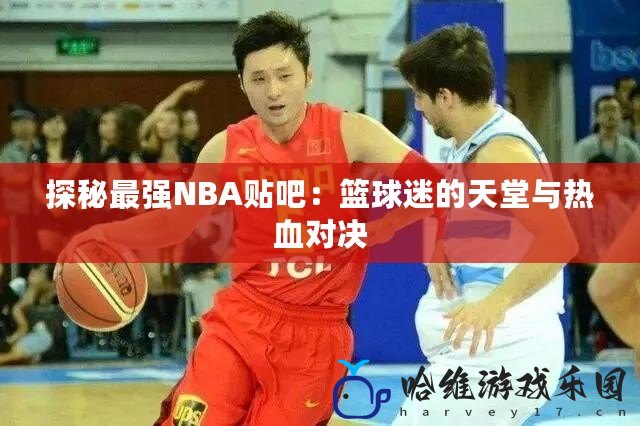 探秘最強NBA貼吧：籃球迷的天堂與熱血對決