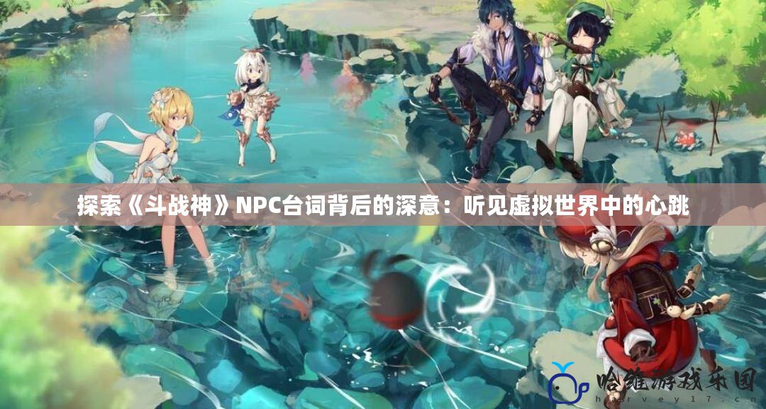 探索《斗戰神》NPC臺詞背后的深意：聽見虛擬世界中的心跳