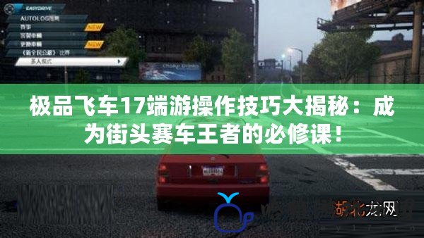 極品飛車17端游操作技巧大揭秘：成為街頭賽車王者的必修課！