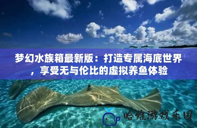 夢幻水族箱最新版：打造專屬海底世界，享受無與倫比的虛擬養魚體驗