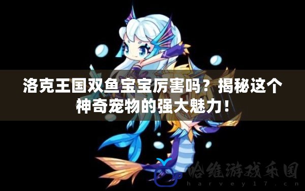 洛克王國雙魚寶寶厲害嗎？揭秘這個(gè)神奇寵物的強(qiáng)大魅力！