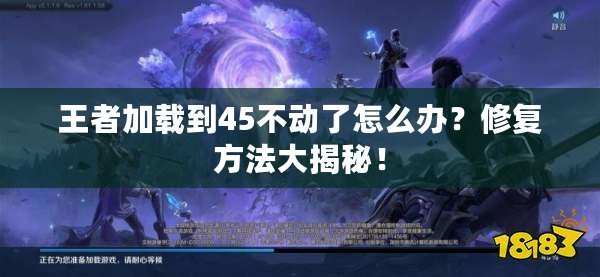 王者加載到45不動了怎么辦？修復方法大揭秘！