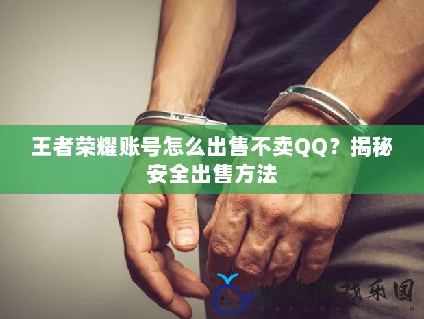 王者榮耀賬號怎么出售不賣QQ？揭秘安全出售方法