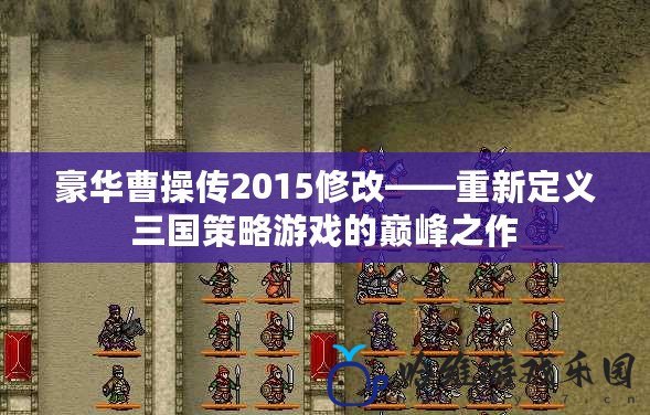 豪華曹操傳2015修改——重新定義三國策略游戲的巔峰之作