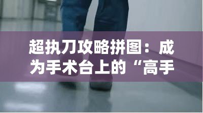 超執刀攻略拼圖：成為手術臺上的“高手”，從這一刻開始