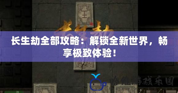 長生劫全部攻略：解鎖全新世界，暢享極致體驗！