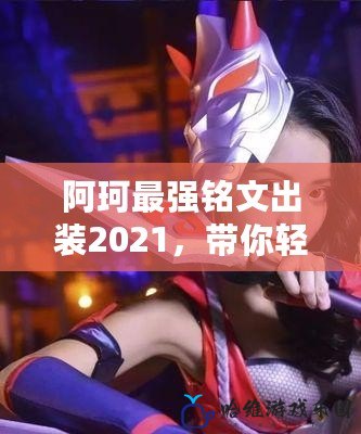 阿珂最強銘文出裝2021，帶你輕松掌控戰場，成為王者之巔！