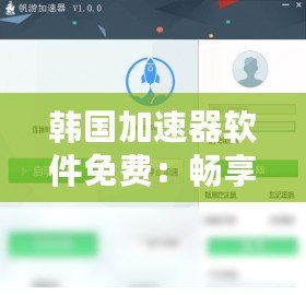 韓國加速器軟件免費：暢享極速網絡體驗，打破地域限制