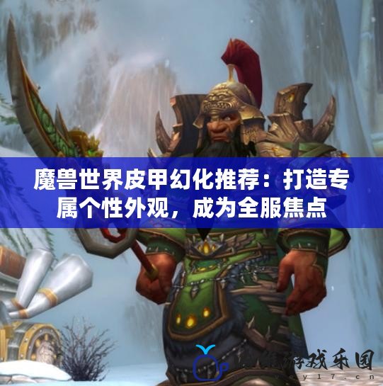 魔獸世界皮甲幻化推薦：打造專屬個性外觀，成為全服焦點