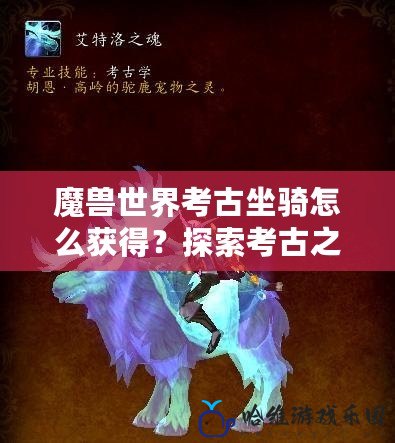 魔獸世界考古坐騎怎么獲得？探索考古之旅，贏得稀有坐騎！