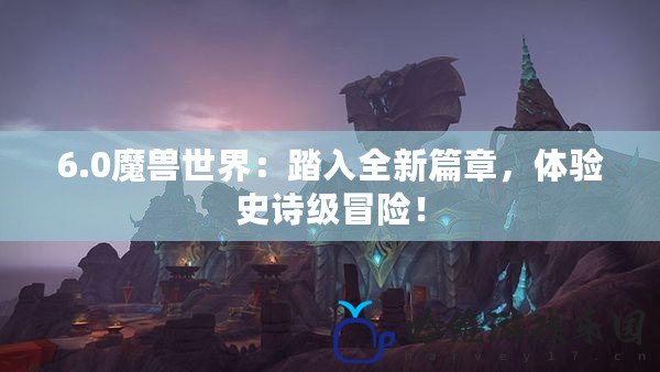 6.0魔獸世界：踏入全新篇章，體驗史詩級冒險！