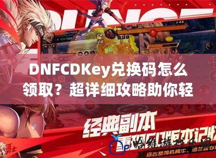 DNFCDKey兌換碼怎么領(lǐng)取？超詳細(xì)攻略助你輕松領(lǐng)取獎(jiǎng)勵(lì)！