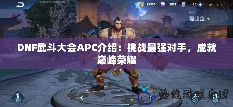 DNF武斗大會APC介紹：挑戰最強對手，成就巔峰榮耀