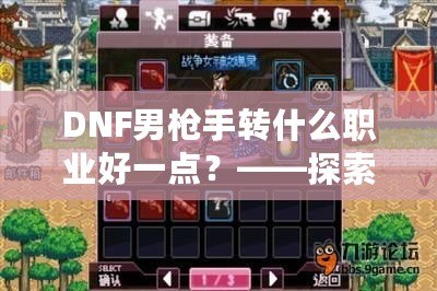 DNF男槍手轉什么職業好一點？——探索最適合你的轉職路線