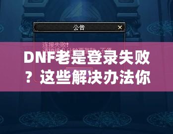 DNF老是登錄失敗？這些解決辦法你一定要知道！