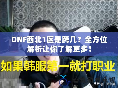 DNF西北1區(qū)是跨幾？全方位解析讓你了解更多！