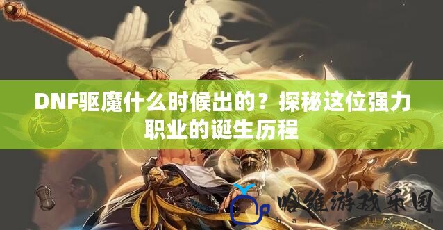 DNF驅(qū)魔什么時候出的？探秘這位強力職業(yè)的誕生歷程