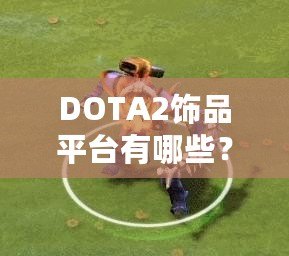 DOTA2飾品平臺有哪些？探索最值得信賴的交易平臺