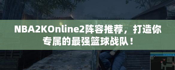 NBA2KOnline2陣容推薦，打造你專屬的最強籃球戰隊！