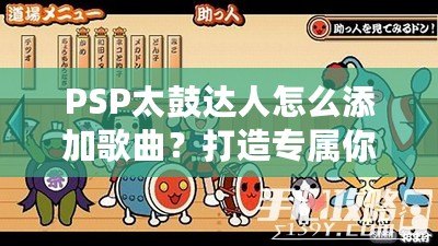 PSP太鼓達人怎么添加歌曲？打造專屬你的音樂體驗