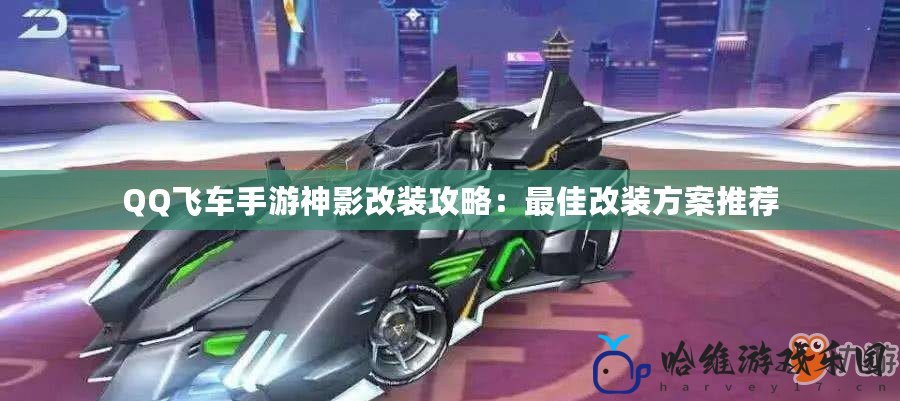 QQ飛車手游神影改裝攻略：最佳改裝方案推薦