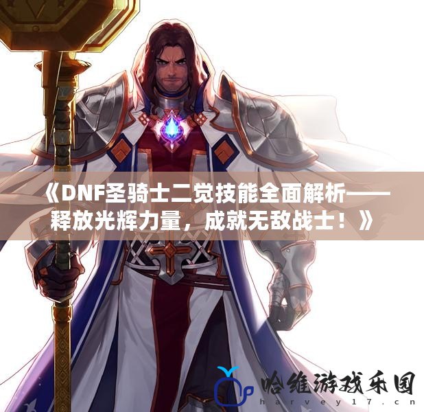 《DNF圣騎士二覺技能全面解析——釋放光輝力量，成就無敵戰士！》