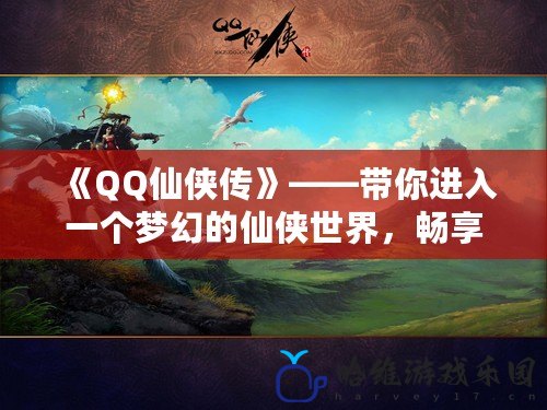 《QQ仙俠傳》——帶你進入一個夢幻的仙俠世界，暢享無盡冒險！