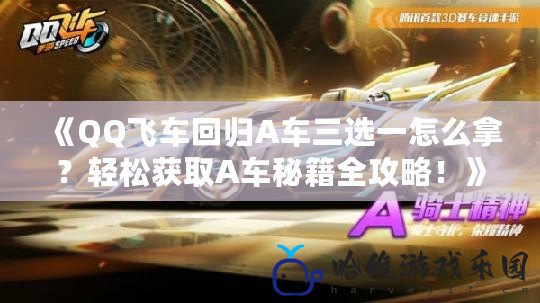 《QQ飛車回歸A車三選一怎么拿？輕松獲取A車秘籍全攻略！》