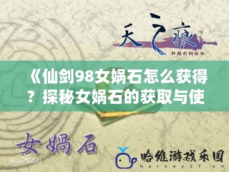 《仙劍98女媧石怎么獲得？探秘女媧石的獲取與使用攻略》