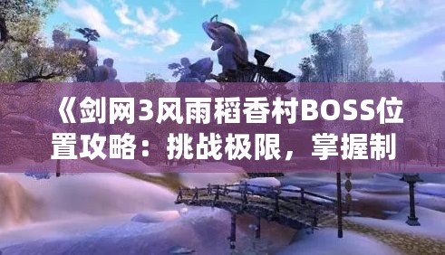 《劍網3風雨稻香村BOSS位置攻略：挑戰極限，掌握制勝之道》